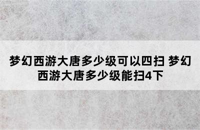 梦幻西游大唐多少级可以四扫 梦幻西游大唐多少级能扫4下